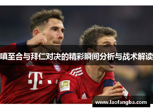 嗔至合与拜仁对决的精彩瞬间分析与战术解读