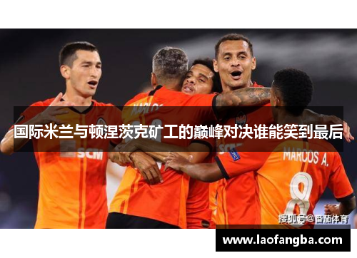国际米兰与顿涅茨克矿工的巅峰对决谁能笑到最后