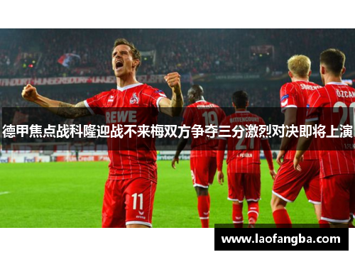 德甲焦点战科隆迎战不来梅双方争夺三分激烈对决即将上演