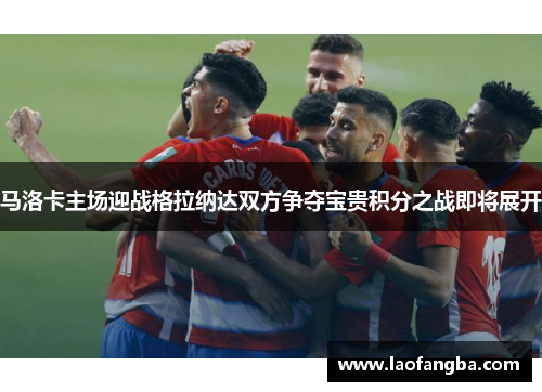 马洛卡主场迎战格拉纳达双方争夺宝贵积分之战即将展开