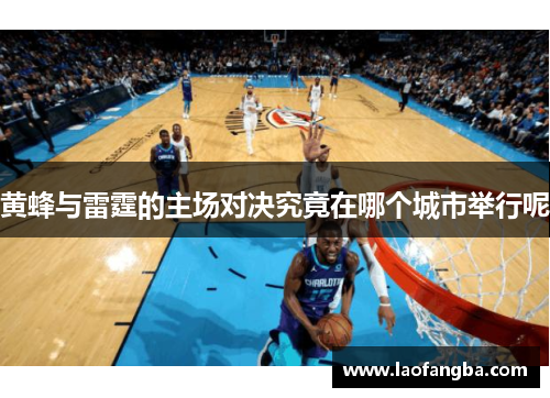 黄蜂与雷霆的主场对决究竟在哪个城市举行呢
