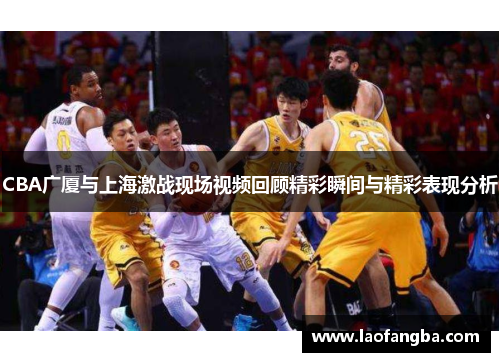 CBA广厦与上海激战现场视频回顾精彩瞬间与精彩表现分析