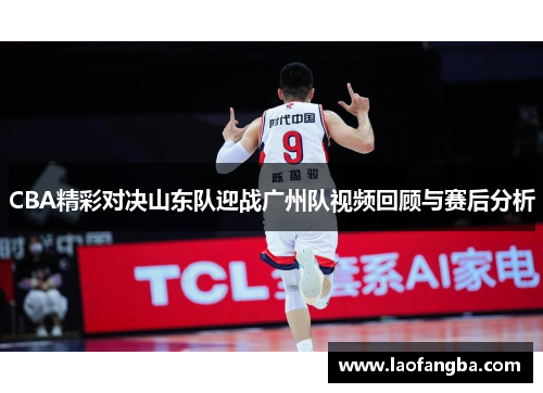 CBA精彩对决山东队迎战广州队视频回顾与赛后分析