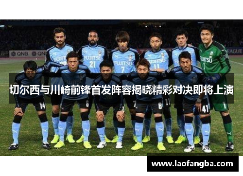 切尔西与川崎前锋首发阵容揭晓精彩对决即将上演