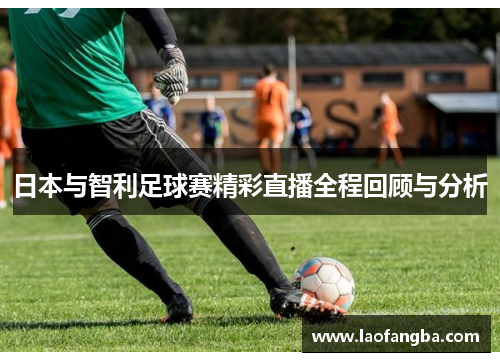 日本与智利足球赛精彩直播全程回顾与分析