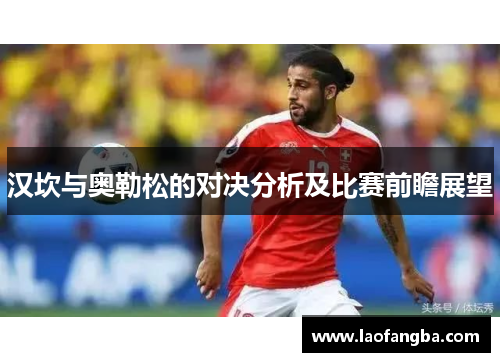汉坎与奥勒松的对决分析及比赛前瞻展望